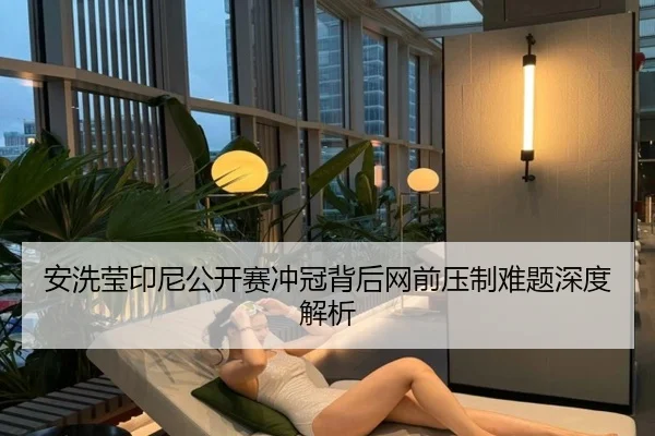 安洗莹印尼公开赛冲冠背后网前压制难题深度解析